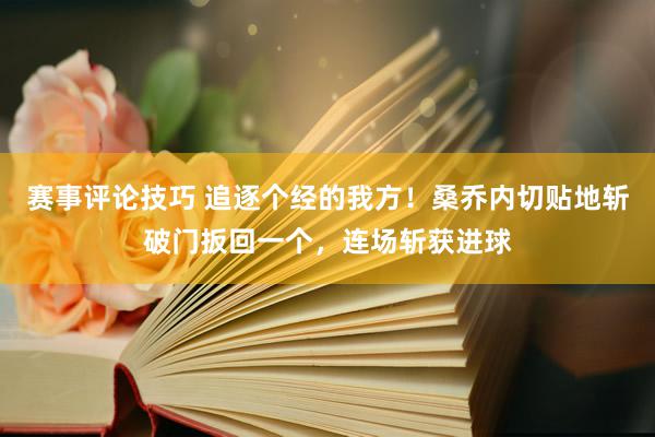 赛事评论技巧 追逐个经的我方！桑乔内切贴地斩破门扳回一个，连场斩获进球