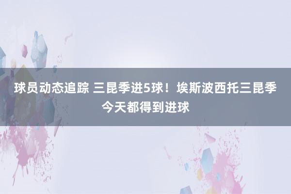 球员动态追踪 三昆季进5球！埃斯波西托三昆季今天都得到进球