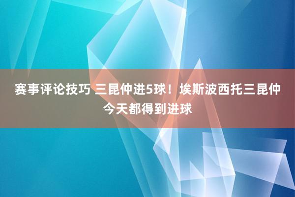 赛事评论技巧 三昆仲进5球！埃斯波西托三昆仲今天都得到进球