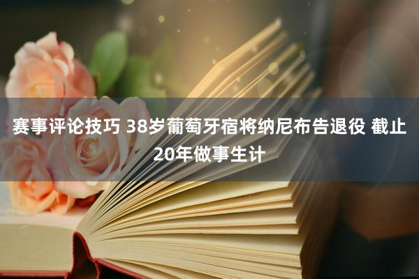 赛事评论技巧 38岁葡萄牙宿将纳尼布告退役 截止20年做事生计