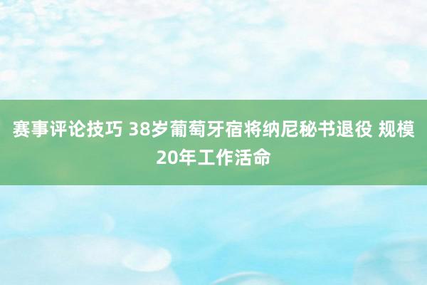 赛事评论技巧 38岁葡萄牙宿将纳尼秘书退役 规模20年工作活命