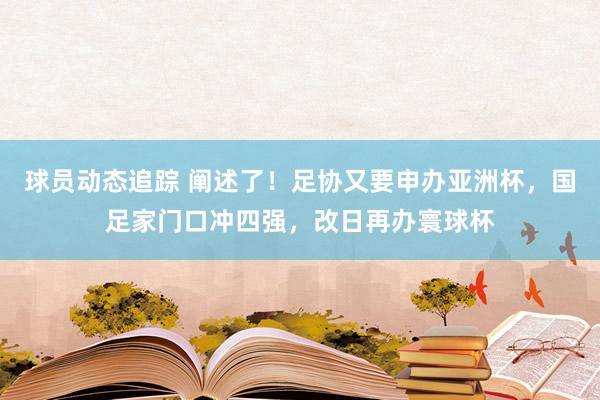 球员动态追踪 阐述了！足协又要申办亚洲杯，国足家门口冲四强，改日再办寰球杯