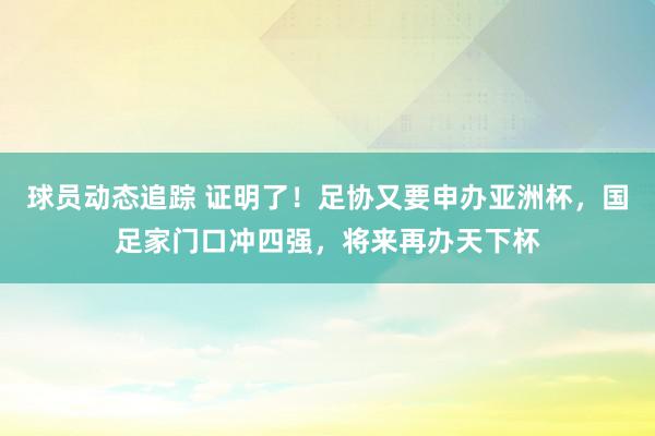 球员动态追踪 证明了！足协又要申办亚洲杯，国足家门口冲四强，将来再办天下杯