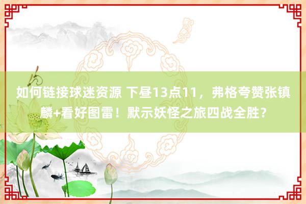 如何链接球迷资源 下昼13点11，弗格夸赞张镇麟+看好图雷！默示妖怪之旅四战全胜？