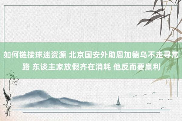 如何链接球迷资源 北京国安外助恩加德乌不走寻常路 东谈主家放假齐在消耗 他反而要赢利