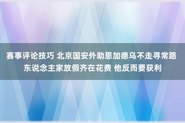 赛事评论技巧 北京国安外助恩加德乌不走寻常路 东说念主家放假齐在花费 他反而要获利