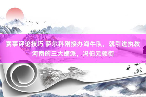 赛事评论技巧 萨尔科刚接办海牛队，就引进执教河南的三大嫡派，冯伯元领衔